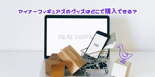 マイナーフィギュアズのグッズはどこで購入できる？